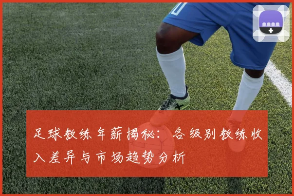 足球教练年薪揭秘：各级别教练收入差异与市场趋势分析