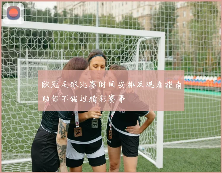欧冠足球比赛时间安排及观看指南助你不错过精彩赛事