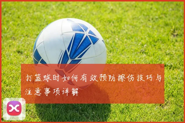 打篮球时如何有效预防擦伤技巧与注意事项详解
