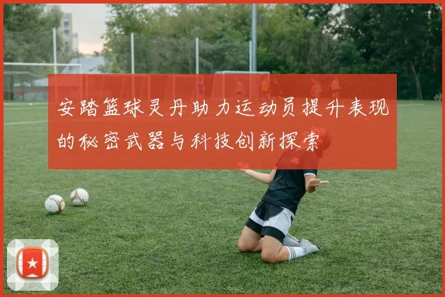 安踏篮球灵丹助力运动员提升表现的秘密武器与科技创新探索