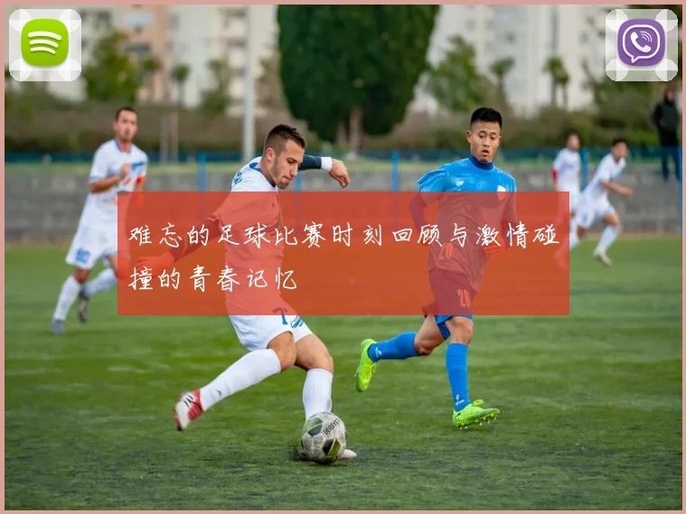 难忘的足球比赛时刻回顾与激情碰撞的青春记忆
