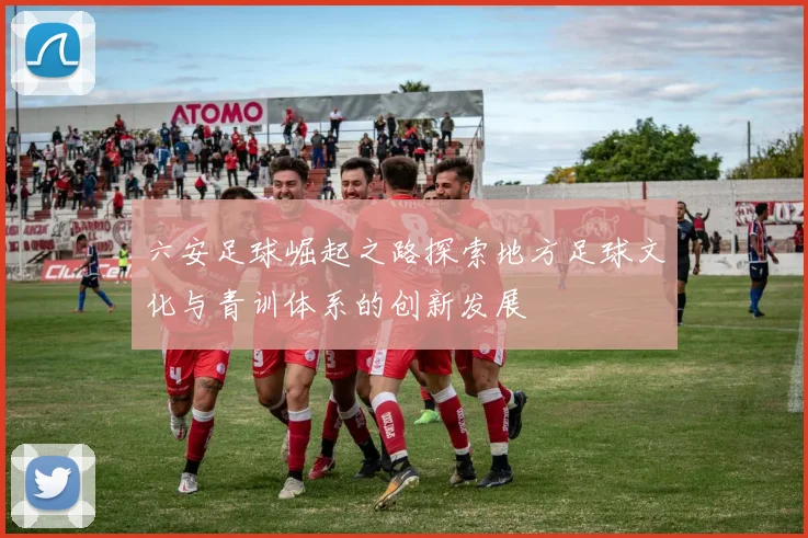 六安足球崛起之路探索地方足球文化与青训体系的创新发展