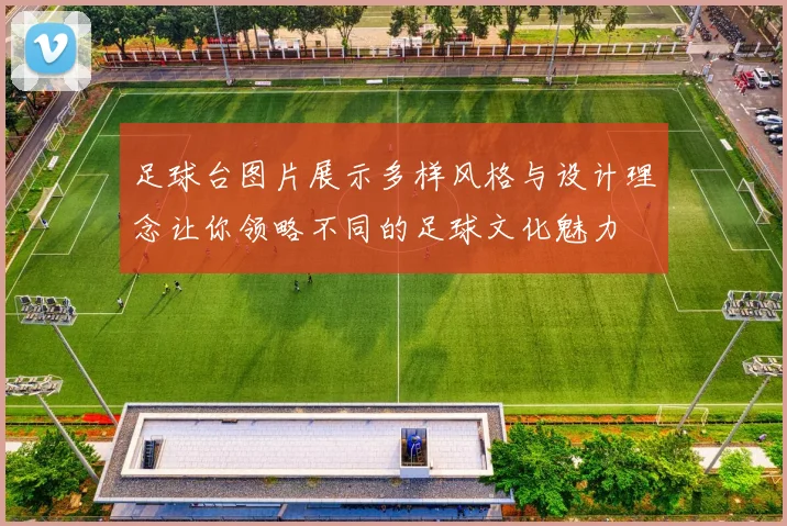 足球台图片展示多样风格与设计理念让你领略不同的足球文化魅力
