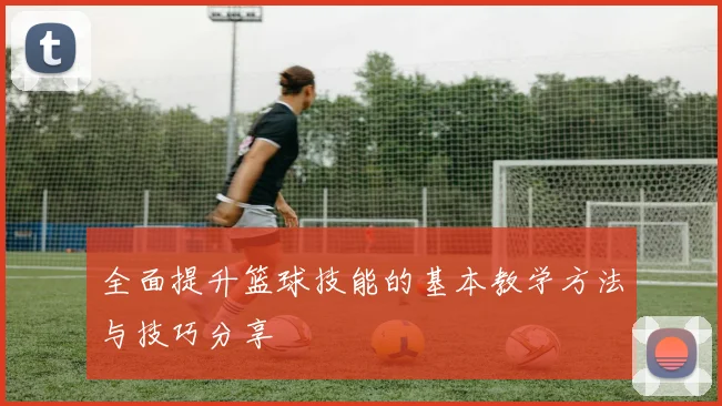 全面提升篮球技能的基本教学方法与技巧分享