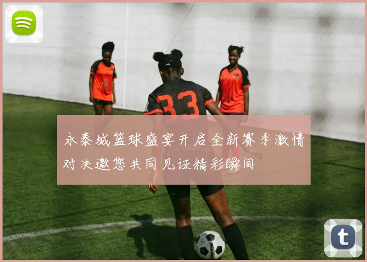 永泰城篮球盛宴开启全新赛季激情对决邀您共同见证精彩瞬间