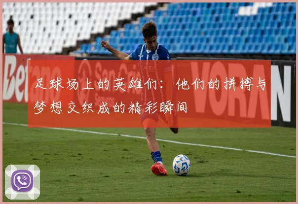 足球场上的英雄们：他们的拼搏与梦想交织成的精彩瞬间
